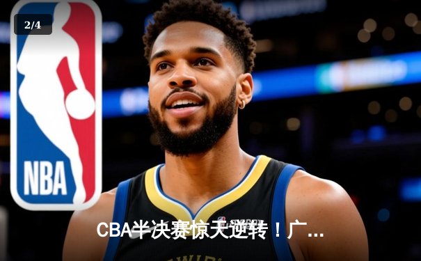 CBA半决赛惊天逆转！广东宏远加时险胜辽宁本钢，胡明轩砍下35分创生涯新高 - 2