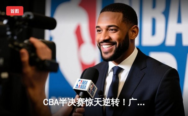 CBA半决赛惊天逆转！广东宏远加时险胜辽宁本钢，胡明轩砍下35分创生涯新高