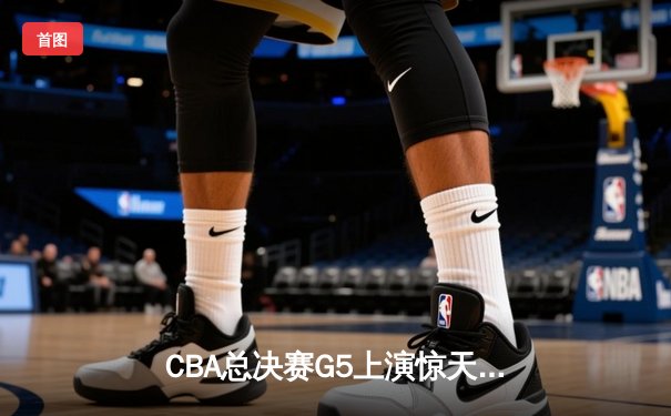 CBA总决赛G5上演惊天逆转 辽宁本钢加时险胜广东宏远成功卫冕